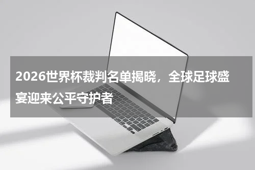 2026世界杯裁判名单揭晓，全球足球盛宴迎来公平守护者