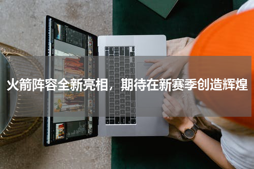 火箭阵容全新亮相，期待在新赛季创造辉煌