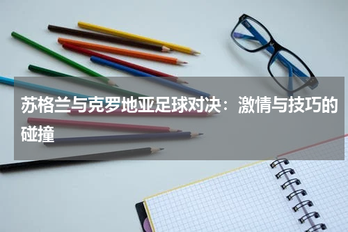 苏格兰与克罗地亚足球对决：激情与技巧的碰撞