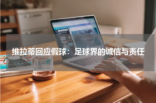 维拉蒂回应假球：足球界的诚信与责任
