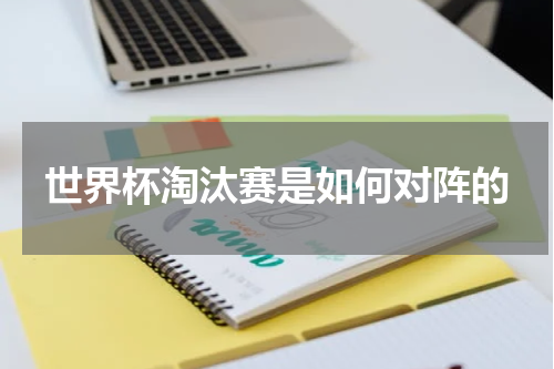 世界杯淘汰赛是如何对阵的