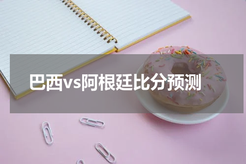 巴西vs阿根廷比分预测