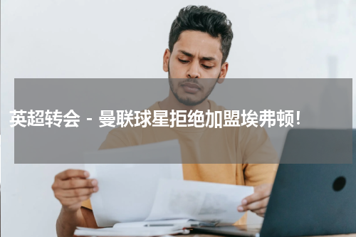 英超转会 - 曼联球星拒绝加盟埃弗顿！