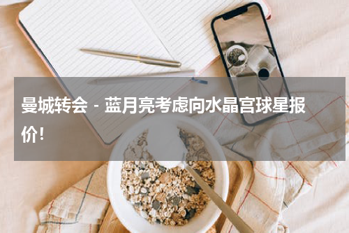 曼城转会 - 蓝月亮考虑向水晶宫球星报价！