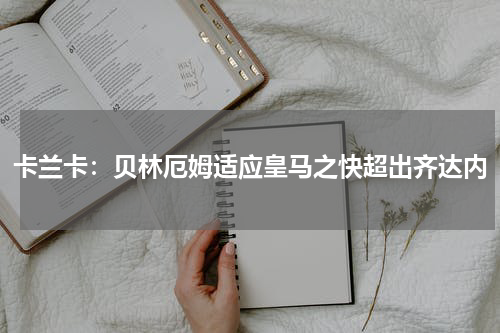 卡兰卡：贝林厄姆适应皇马之快超出齐达内