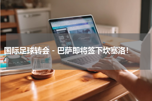 国际足球转会 - 巴萨即将签下坎塞洛！