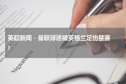 英超新闻 - 曼联球迷被英格兰足协禁赛！