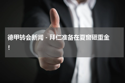 德甲转会新闻 - 拜仁准备在夏窗砸重金！