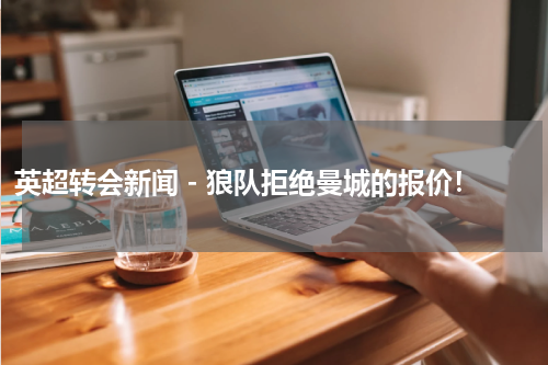 英超转会新闻 - 狼队拒绝曼城的报价！