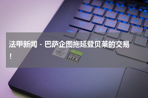 法甲新闻 - 巴萨企图拖延登贝莱的交易！