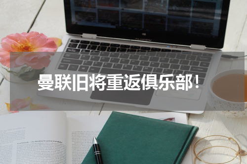 曼联旧将重返俱乐部！