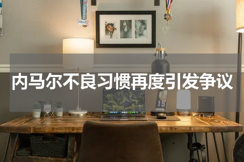 内马尔不良习惯再度引发争议