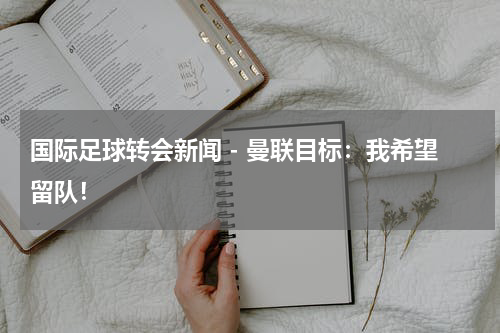 国际足球转会新闻 - 曼联目标：我希望留队！