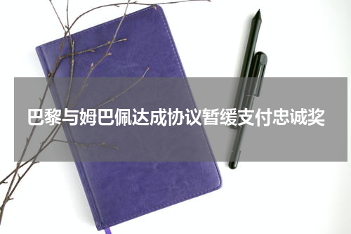 巴黎与姆巴佩达成协议暂缓支付忠诚奖