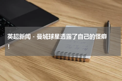 英超新闻 - 曼城球星透露了自己的怪癖！