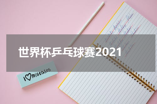 世界杯乒乓球赛2021