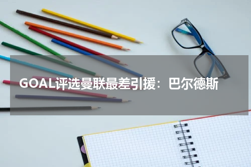 GOAL评选曼联最差引援：巴尔德斯