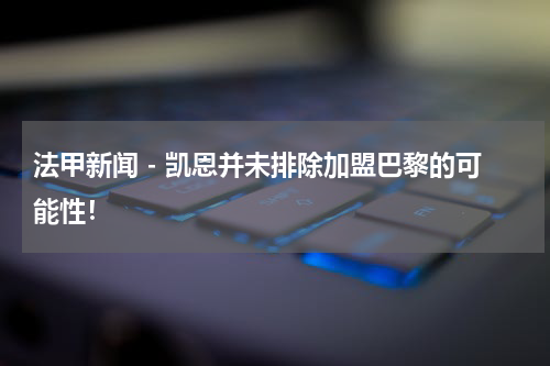 法甲新闻 - 凯恩并未排除加盟巴黎的可能性！