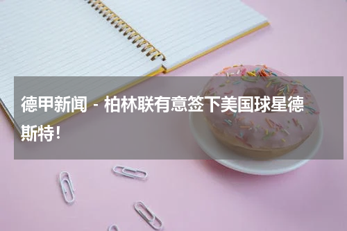 德甲新闻 - 柏林联有意签下美国球星德斯特！