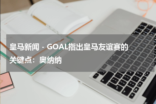 皇马新闻 - GOAL指出皇马友谊赛的关键点：奥纳纳