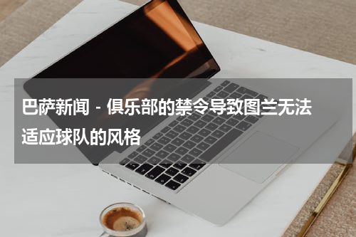 巴萨新闻 - 俱乐部的禁令导致图兰无法适应球队的风格