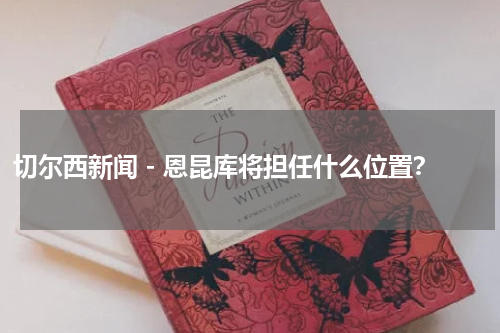 切尔西新闻 - 恩昆库将担任什么位置？
