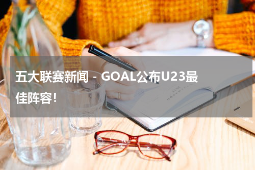 五大联赛新闻 - GOAL公布U23最佳阵容！