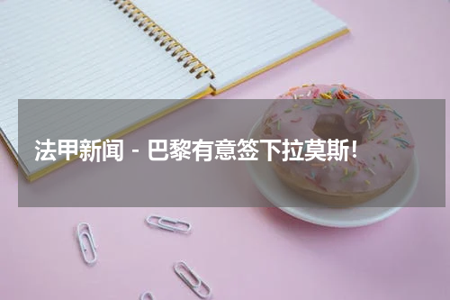 法甲新闻 - 巴黎有意签下拉莫斯！