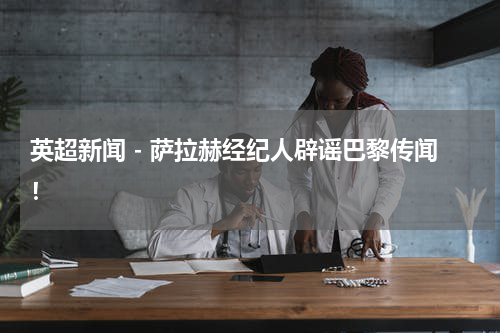 英超新闻 - 萨拉赫经纪人辟谣巴黎传闻！