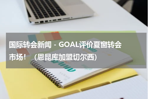 国际转会新闻 - GOAL评价夏窗转会市场！（恩昆库加盟切尔西）