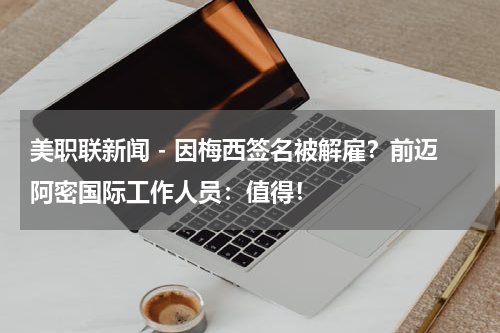 美职联新闻 - 因梅西签名被解雇？前迈阿密国际工作人员：值得！