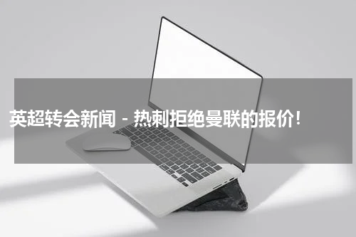 英超转会新闻 - 热刺拒绝曼联的报价！