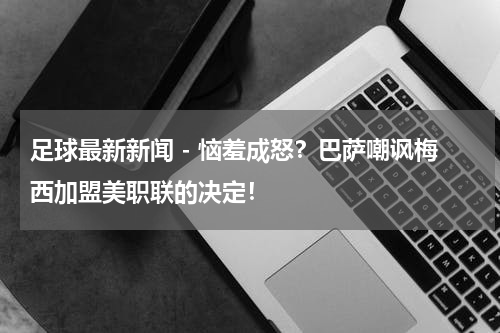 足球最新新闻 - 恼羞成怒？巴萨嘲讽梅西加盟美职联的决定！