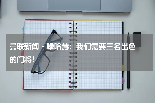 曼联新闻 - 滕哈赫：我们需要三名出色的门将！