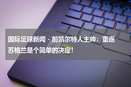 国际足球新闻 - 前凯尔特人主帅：重返苏格兰是个简单的决定！