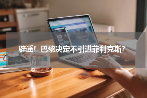 辟谣！巴黎决定不引进菲利克斯？