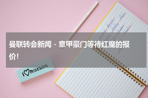 曼联转会新闻 - 意甲豪门等待红魔的报价！