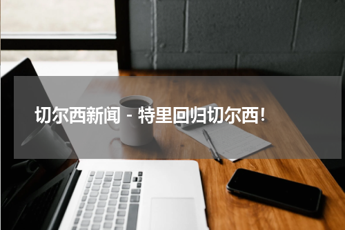 切尔西新闻 - 特里回归切尔西！