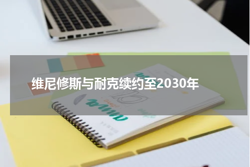 维尼修斯与耐克续约至2030年