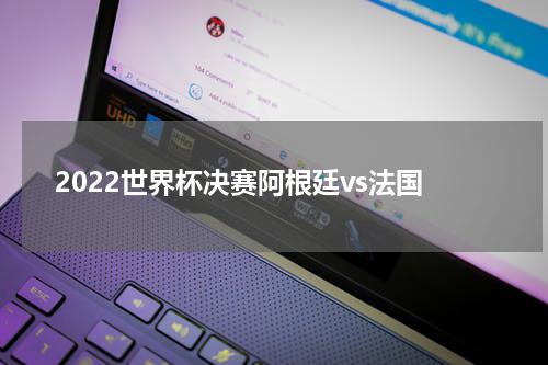 2022世界杯决赛阿根廷vs法国
