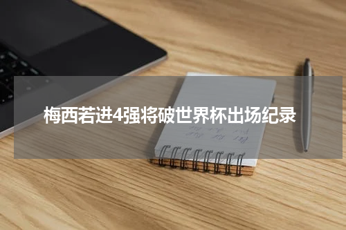 梅西若进4强将破世界杯出场纪录