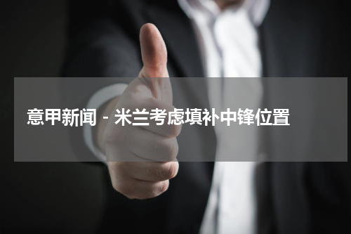意甲新闻 - 米兰考虑填补中锋位置