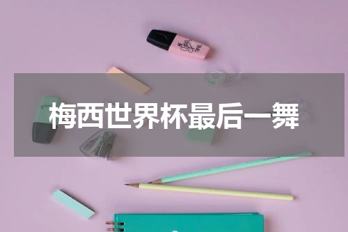 梅西世界杯最后一舞