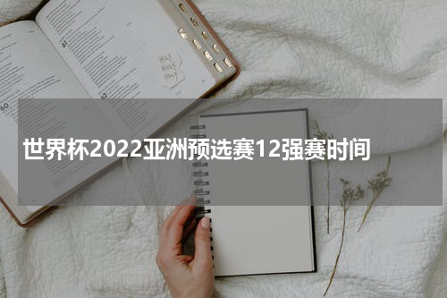 世界杯2022亚洲预选赛12强赛时间