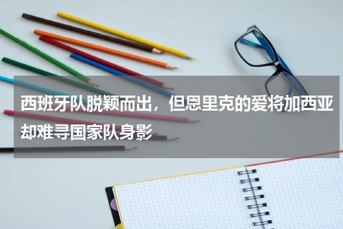 西班牙队脱颖而出，但恩里克的爱将加西亚却难寻国家队身影