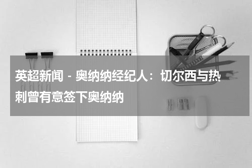 英超新闻 - 奥纳纳经纪人：切尔西与热刺曾有意签下奥纳纳