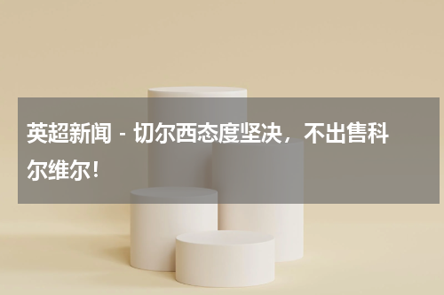 英超新闻 - 切尔西态度坚决，不出售科尔维尔！